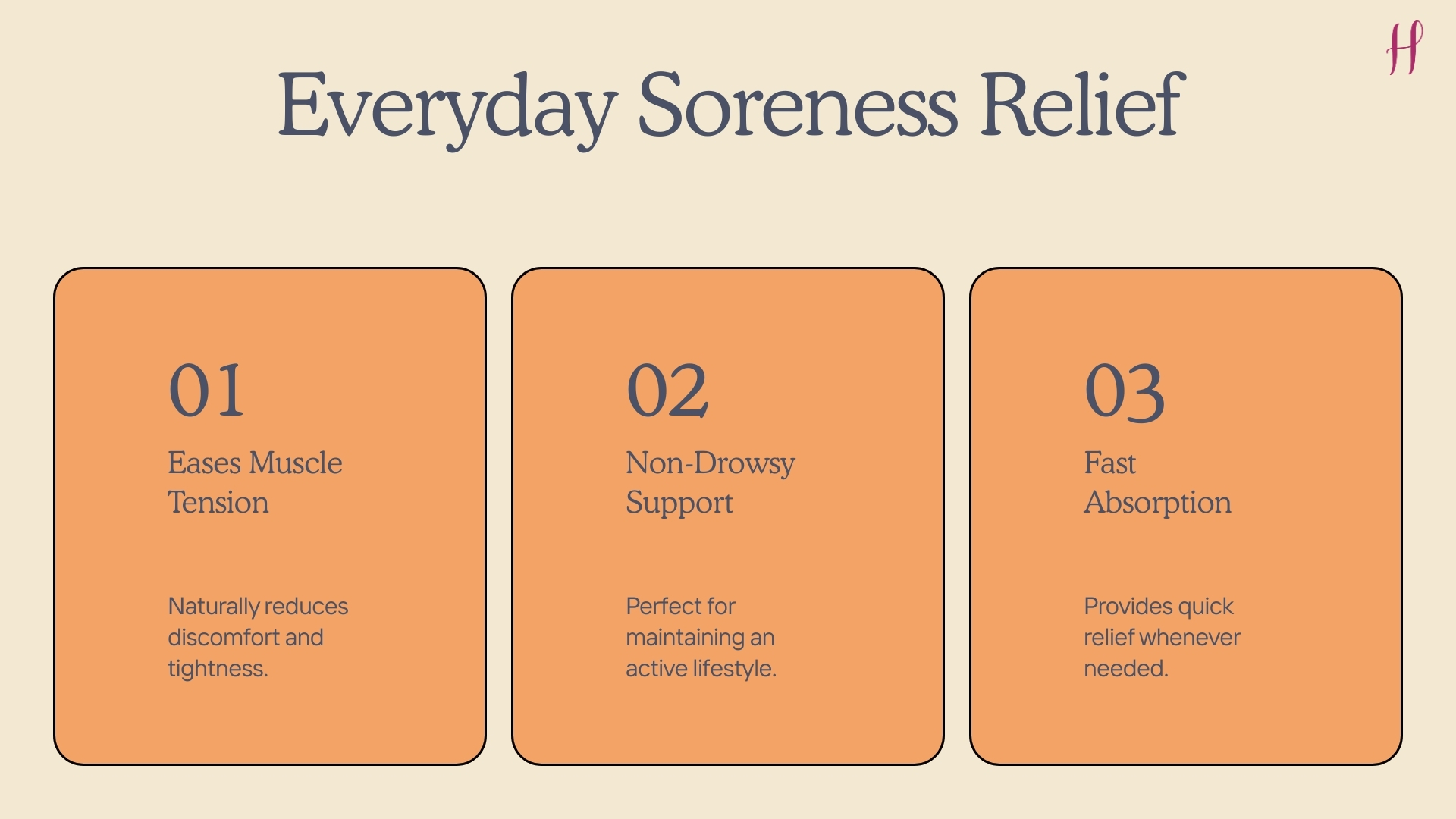 Slide on everyday soreness relief with three benefits: eases muscle tension, non-drowsy support, and fast absorption.